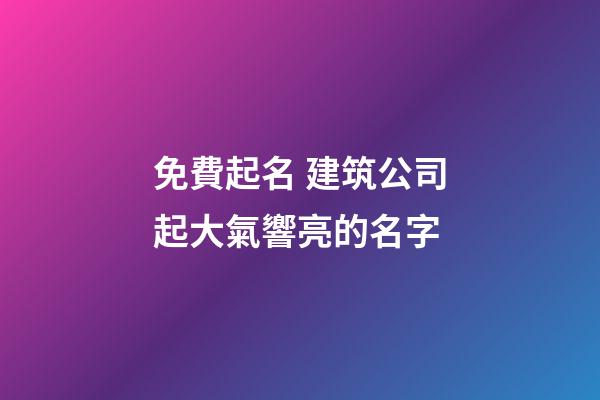 免費起名 建筑公司起大氣響亮的名字-第1張-公司起名-玄機派